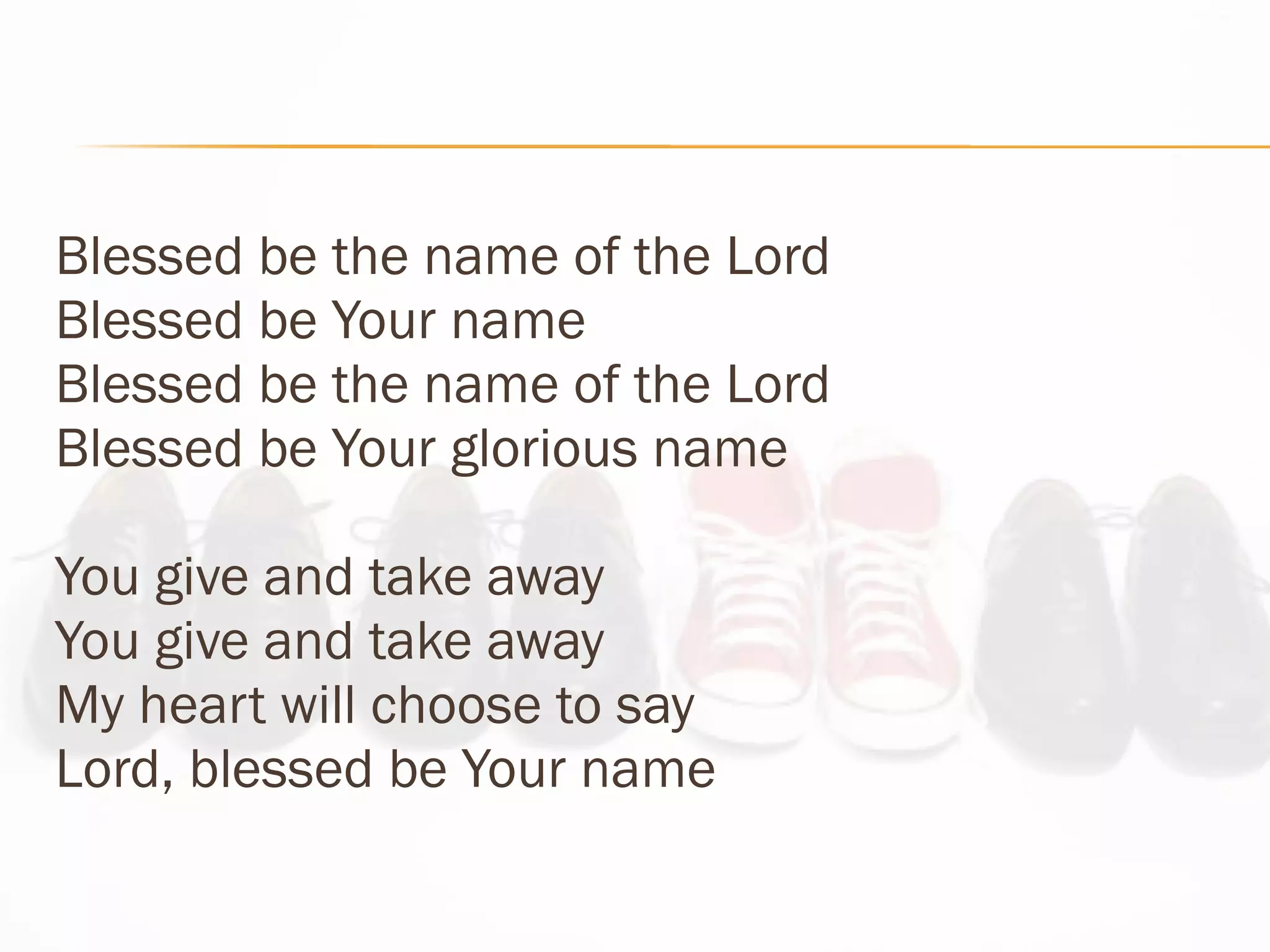 Blessed be the name of the Lord Blessed be Your name Blessed be the name of the Lord Blessed be Your glorious name You give and take away You give and take away My heart will choose to say Lord, blessed be Your name 