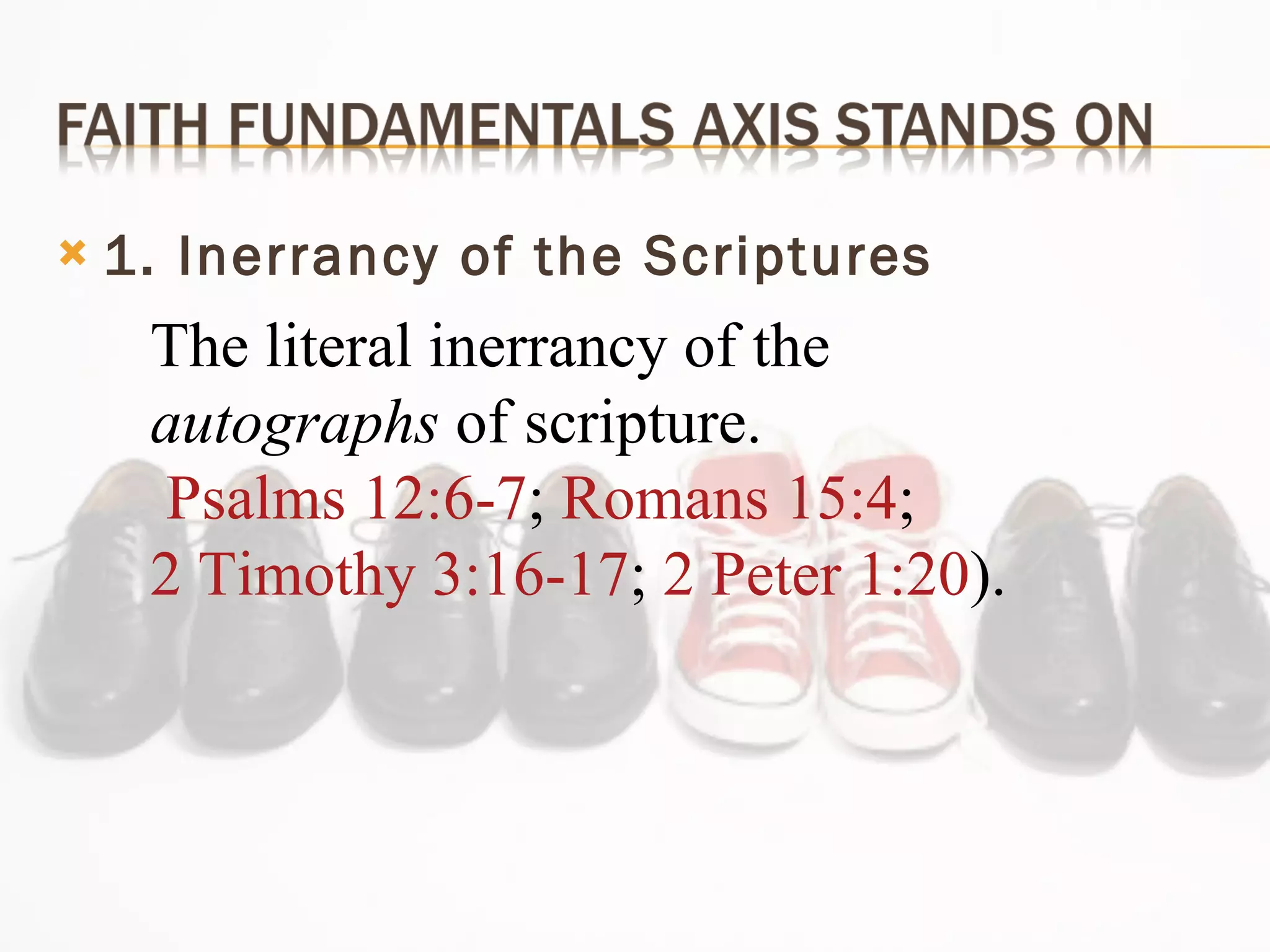 1. Inerrancy of the Scriptures  The literal inerrancy of the  autographs  of scripture. Psalms 12:6-7 ;  Romans 15:4 ;  2 Timothy 3:16-17 ;  2 Peter 1:20 ). 