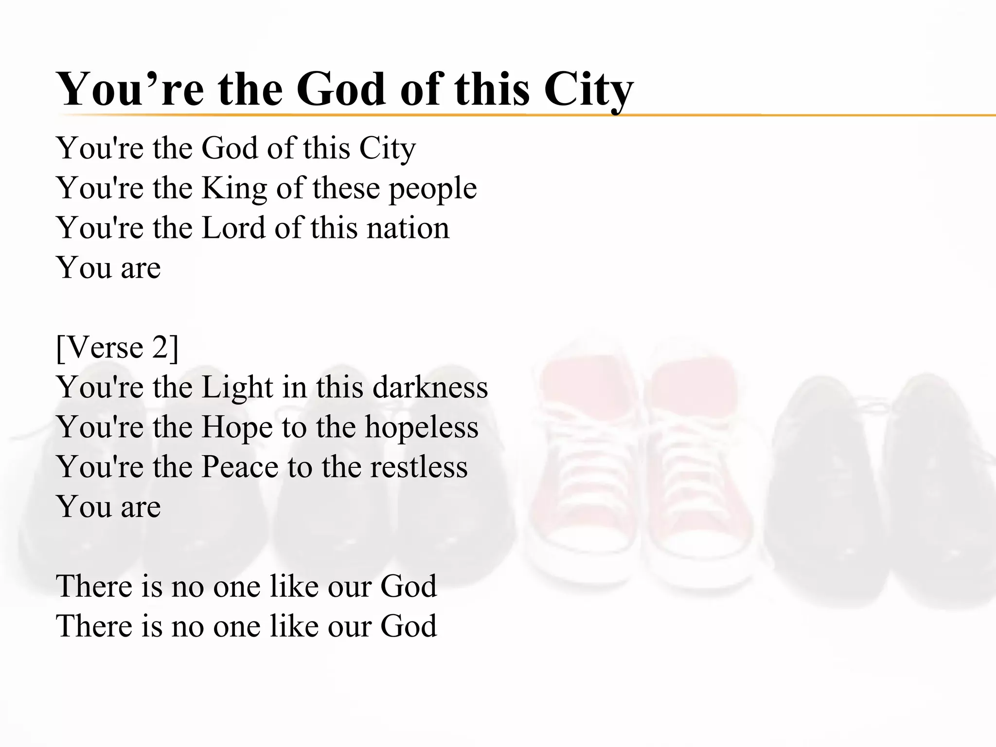 You're the God of this City  You're the King of these people  You're the Lord of this nation  You are  [Verse 2] You're the Light in this darkness  You're the Hope to the hopeless  You're the Peace to the restless  You are  There is no one like our God  There is no one like our God  You’re the God of this City 