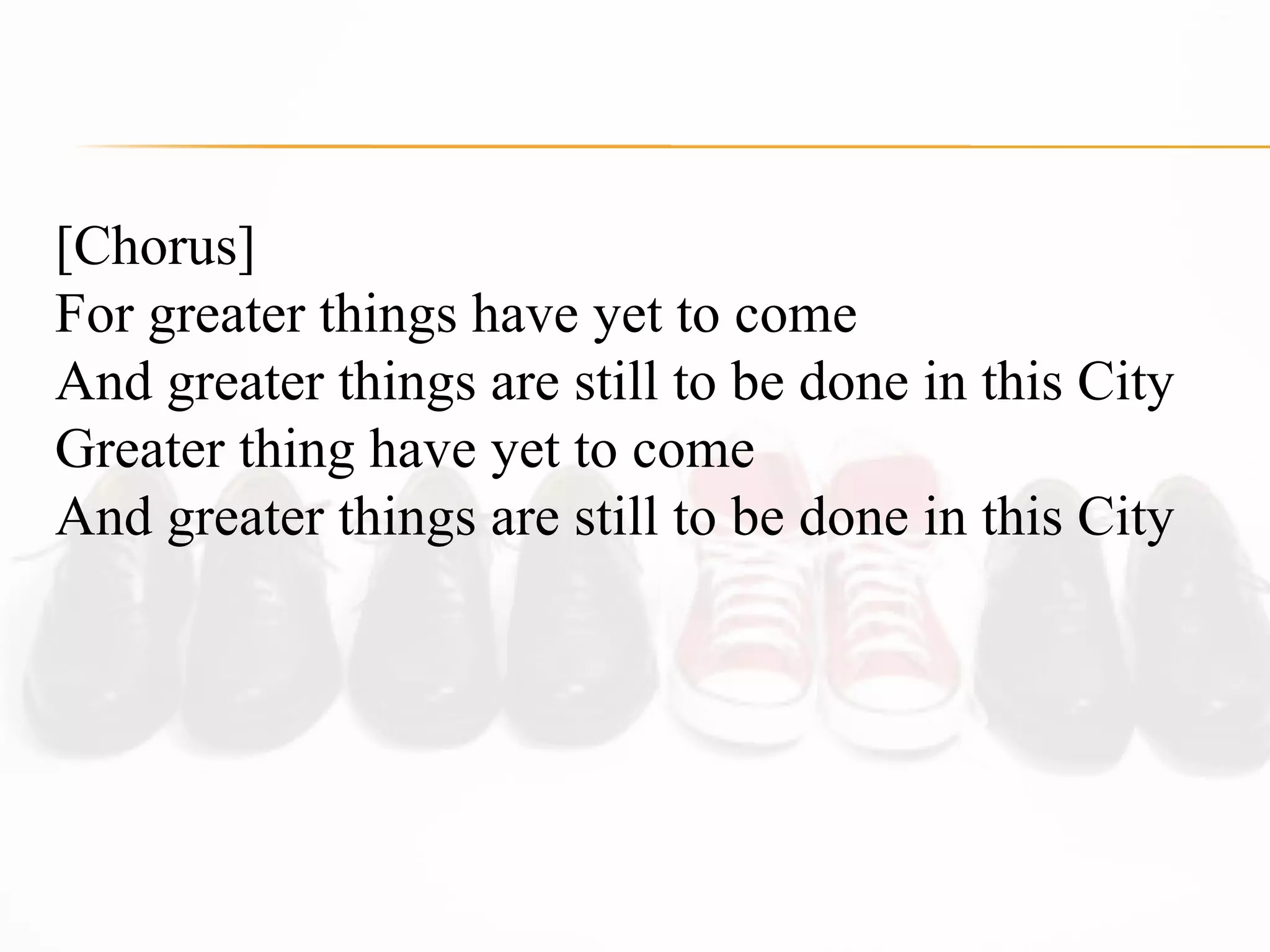 [Chorus] For greater things have yet to come  And greater things are still to be done in this City  Greater thing have yet to come  And greater things are still to be done in this City  