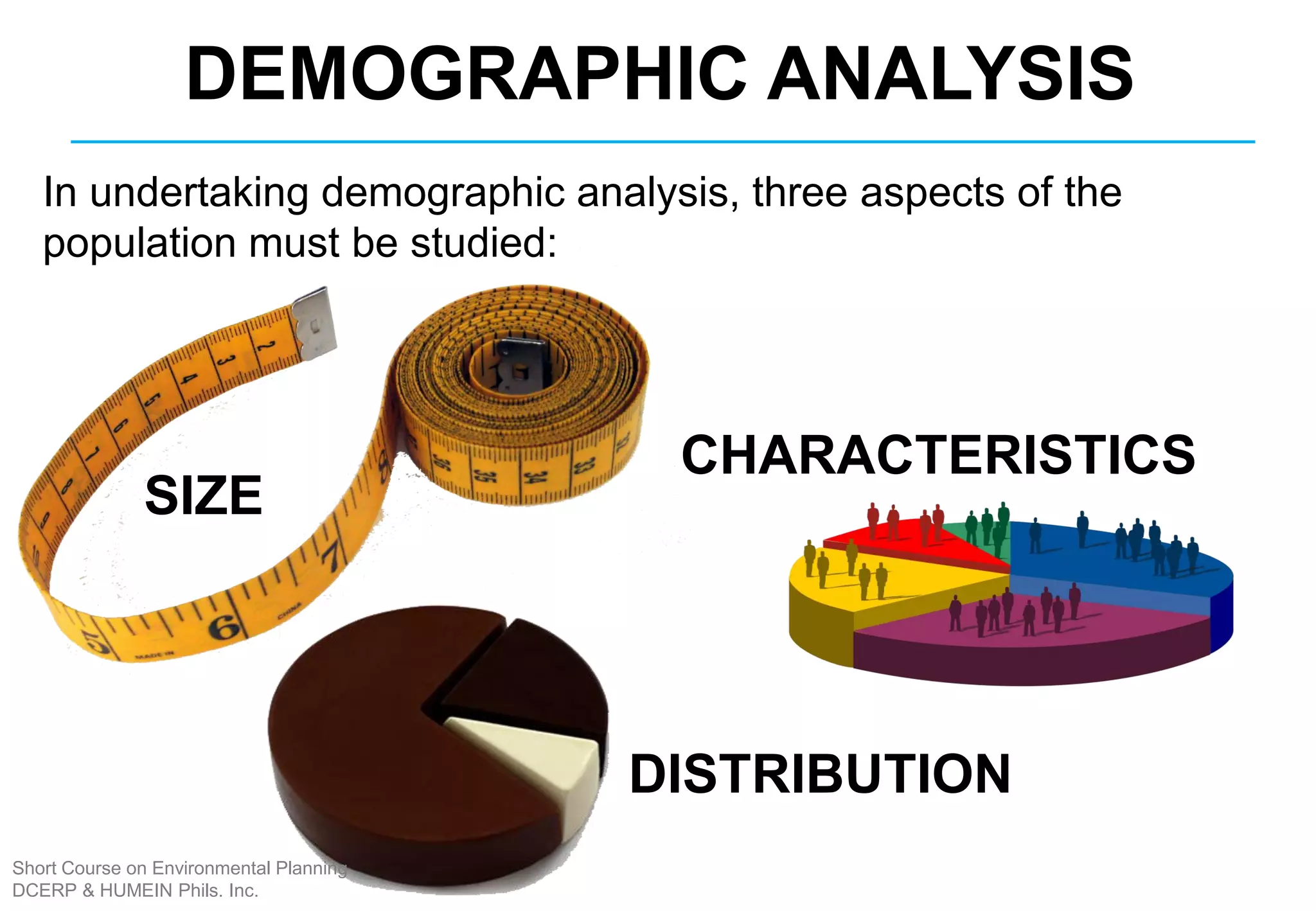 In undertaking demographic analysis, three aspects of the
population must be studied:
Demographic analysis
SIZE
CHARACTERISTICS
DISTRIBUTION
DEMOGRAPHIC ANALYSIS
Short Course on Environmental Planning
DCERP & HUMEIN Phils. Inc.
 