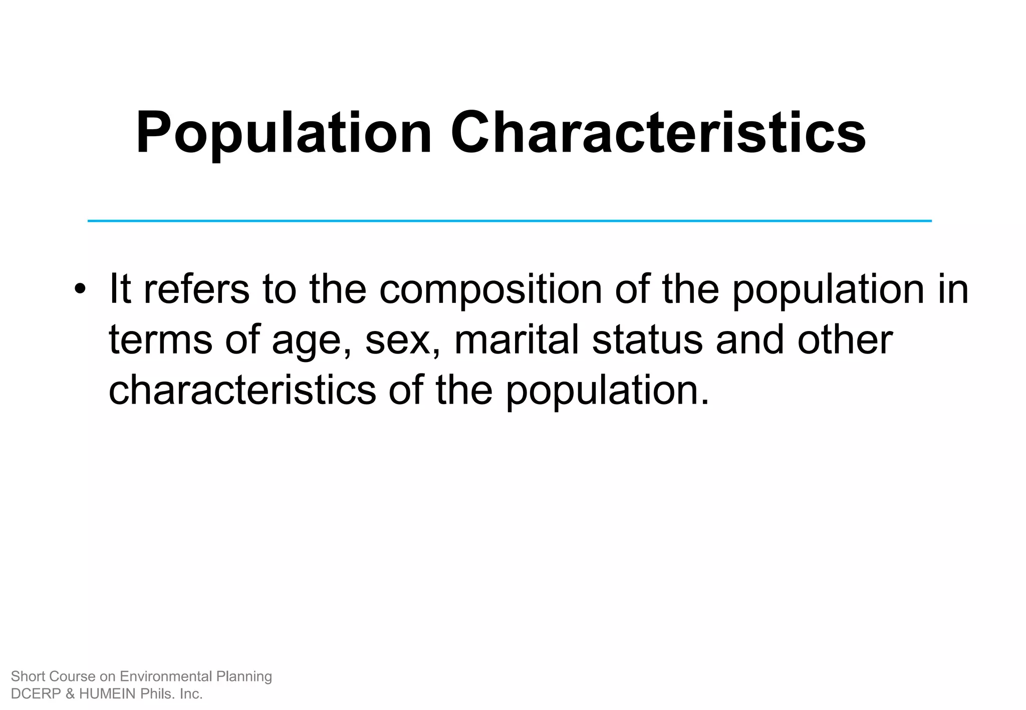 Population Characteristics
• It refers to the composition of the population in
terms of age, sex, marital status and other
characteristics of the population.
Short Course on Environmental Planning
DCERP & HUMEIN Phils. Inc.
 