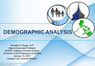 DEMOGRAPHIC ANALYSIS
Short Course on Environmental Planning
DCERP & HUMEIN Phils. Inc.
Ronaldo O. Rogel, EnP
Adjunct Associate Professor
DCERP, College of Human Ecology
University of the Philippines Los Baños
January 14, 2017
Calapan City, Oriental Mindoro
 