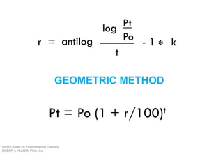 GEOMETRIC METHOD
antilogr =
Pt
Po______
t
log
- 1 * k
Pt = Po (1 + r/100)t
Short Course on Environmental Planning
DCERP & HUMEIN Phils. Inc.
 