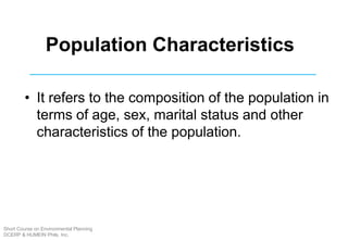 Population Characteristics
• It refers to the composition of the population in
terms of age, sex, marital status and other
characteristics of the population.
Short Course on Environmental Planning
DCERP & HUMEIN Phils. Inc.
 
