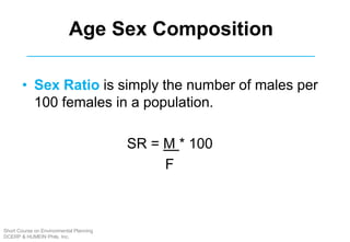 Age Sex Composition
• Sex Ratio is simply the number of males per
100 females in a population.
SR = M * 100
F
Short Course on Environmental Planning
DCERP & HUMEIN Phils. Inc.
 
