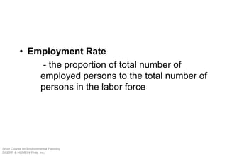 • Employment Rate
- the proportion of total number of
employed persons to the total number of
persons in the labor force
Short Course on Environmental Planning
DCERP & HUMEIN Phils. Inc.
 