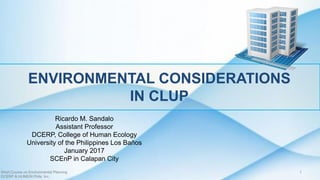 ENVIRONMENTAL CONSIDERATIONS
IN CLUP
Ricardo M. Sandalo
Assistant Professor
DCERP, College of Human Ecology
University of the Philippines Los Baños
January 2017
SCEnP in Calapan City
Short Course on Environmental Planning
DCERP & HUMEIN Phils. Inc.
1
 
