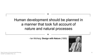 “
„
Human development should be planned in
a manner that took full account of
nature and natural processes
- Ian McHarg: Design with Nature (1969)
10Short Course on Environmental Planning
DCERP & HUMEIN Phils. Inc.
 