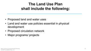 The Land Use Plan
shall include the following:
• Proposed land and water uses
• Land and water use policies essential in physical
development
• Proposed circulation network
• Major programs/ projects
63Short Course on Environmental Planning
DCERP & HUMEIN Phils. Inc.
 