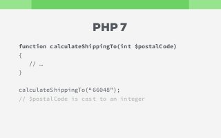 function calculateShippingTo(int $postalCode)
{
// …
}
calculateShippingTo(“66048”);
// $postalCode is cast to an integer
PHP 7
 