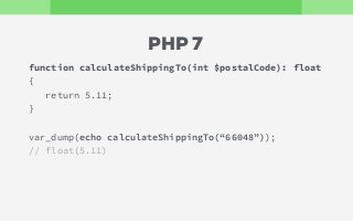 function calculateShippingTo(int $postalCode): float
{
return 5.11;
}
var_dump(echo calculateShippingTo(“66048”));
// float(5.11)
PHP 7
 