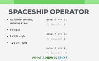 SPACESHIP OPERATOR
• Works with anything,
including arrays.
• 0 if equal
• 1 if left > right
• -1 if left < right
echo 6 <=> 6;
// Result: 0
echo 7 <=> 6;
// Result: 1
echo 6 <=> 7;
// Result: -1
 