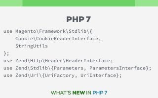 use MagentoFrameworkStdlib{
CookieCookieReaderInterface,
StringUtils
}; 
use ZendHttpHeaderHeaderInterface; 
use ZendStdlib{Parameters, ParametersInterface}; 
use ZendUri{UriFactory, UriInterface};
PHP 7
 
