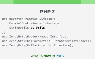 use MagentoFrameworkStdlib{
CookieCookieReaderInterface,
StringUtils as Utils
}; 
use ZendHttpHeaderHeaderInterface; 
use ZendStdlib{Parameters, ParametersInterface}; 
use ZendUri{UriFactory, UriInterface};
PHP 7
 