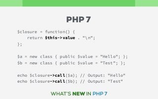 $closure = function() {
return $this->value . "n";
};
$a = new class { public $value = "Hello"; };
$b = new class { public $value = "Test"; };
echo $closure->call($a); // Output: "Hello"
echo $closure->call($b); // Output: "Test"
PHP 7
 