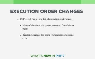 EXECUTION ORDER CHANGES
• PHP <= 5.6 had a long list of execution order rules:
• Most of the time, the parser executed from left to
right.
• Breaking changes for some frameworks and some
code.
 