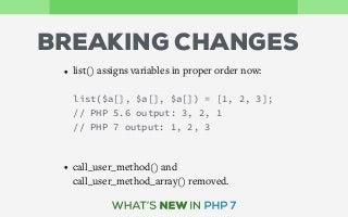 BREAKING CHANGES
• list() assigns variables in proper order now:
• call_user_method() and
call_user_method_array() removed.
list($a[], $a[], $a[]) = [1, 2, 3];
// PHP 5.6 output: 3, 2, 1
// PHP 7 output: 1, 2, 3
 