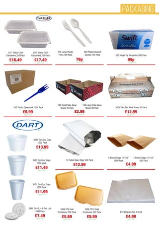 3717 Satco C500
Containers 250 Pack
£16.49
each+VAT
3718 Satco C650
Containers 250 Pack
£17.49
each+VAT
582 Single Ply Serviettes 500 Pack
99p
each+VAT
1183 Plastic Spoonfork 1000 Pack
£6.99
each+VAT
3421 Take Out Meal Boxes 50 Pack
£12.99
each+VAT
14 Foiled Naan Bags 500 Pack
£12.99
each+VAT
3295 Dart 2oz Cups
1000 Pack
£13.99
each+VAT
3629 Dart 4oz Cups
1000 pack
£11.49
each+VAT
3631 Dart 7oz Cups
1000 Pack
£11.99
each+VAT
3349 Dart 2, 4 & 7oz Lids
1000 Pack
£7.49
each+VAT
579 Large Plastic
Forks 100 Pack
583 Plastic Dessert
Spoons 100 Pack
79p
each+VAT
144 Small Take Away
Boxes 20 Pack
146 Large Take Away
Boxes 20 Pack
£2.99
each+VAT
6 Brown Bags 10”x10”
1000 Pack
£4.99
each+VAT
7 Brown Bags 12”x12”
500 Pack
810 Wetpack Cut 4 9x14
£4.99
each+VAT
3368 FP9 Gold
Containers 250 Pack
£5.69
each+VAT
3366 FP10 Gold
Containers 250 Pack
£5.99
each+VAT
PACKAGING
 