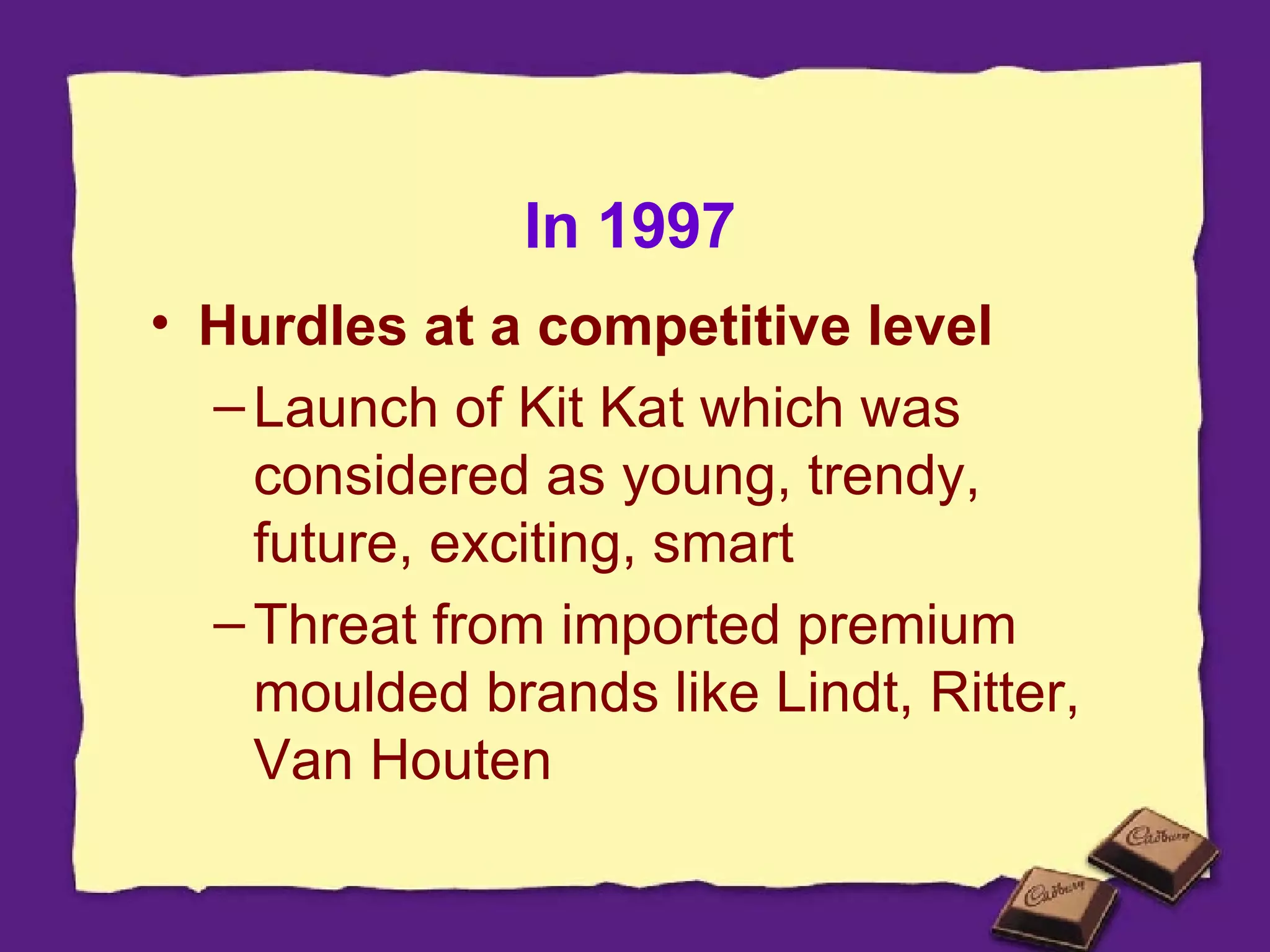 In 1997 Hurdles at a competitive level Launch of Kit Kat which was considered as young, trendy, future, exciting, smart Threat from imported premium moulded brands like Lindt, Ritter, Van Houten 