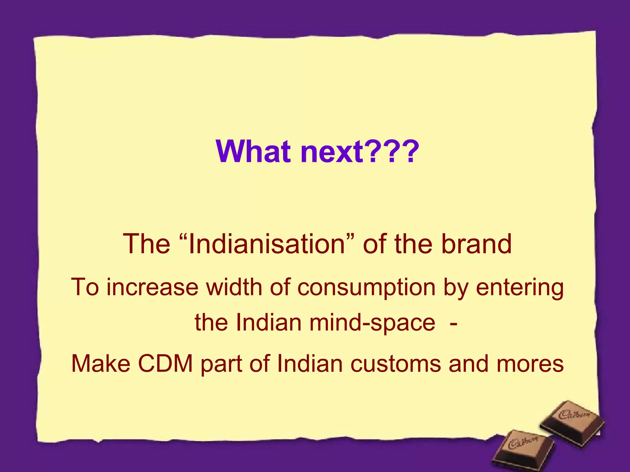 What next??? The “Indianisation” of the brand To increase width of consumption by entering the Indian mind-space  -  Make CDM part of Indian customs and mores 