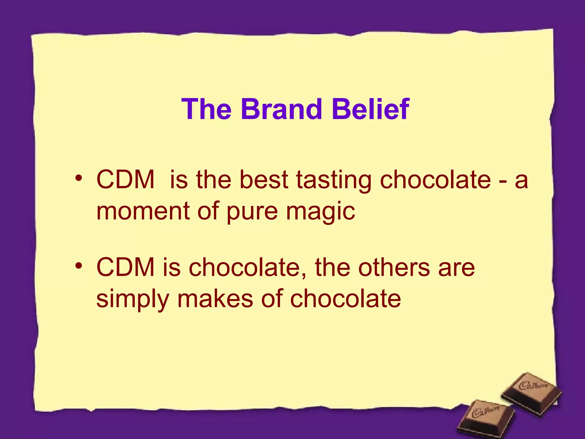 The Brand Belief CDM  is the best tasting chocolate - a moment of pure magic CDM is chocolate, the others are simply makes of chocolate 