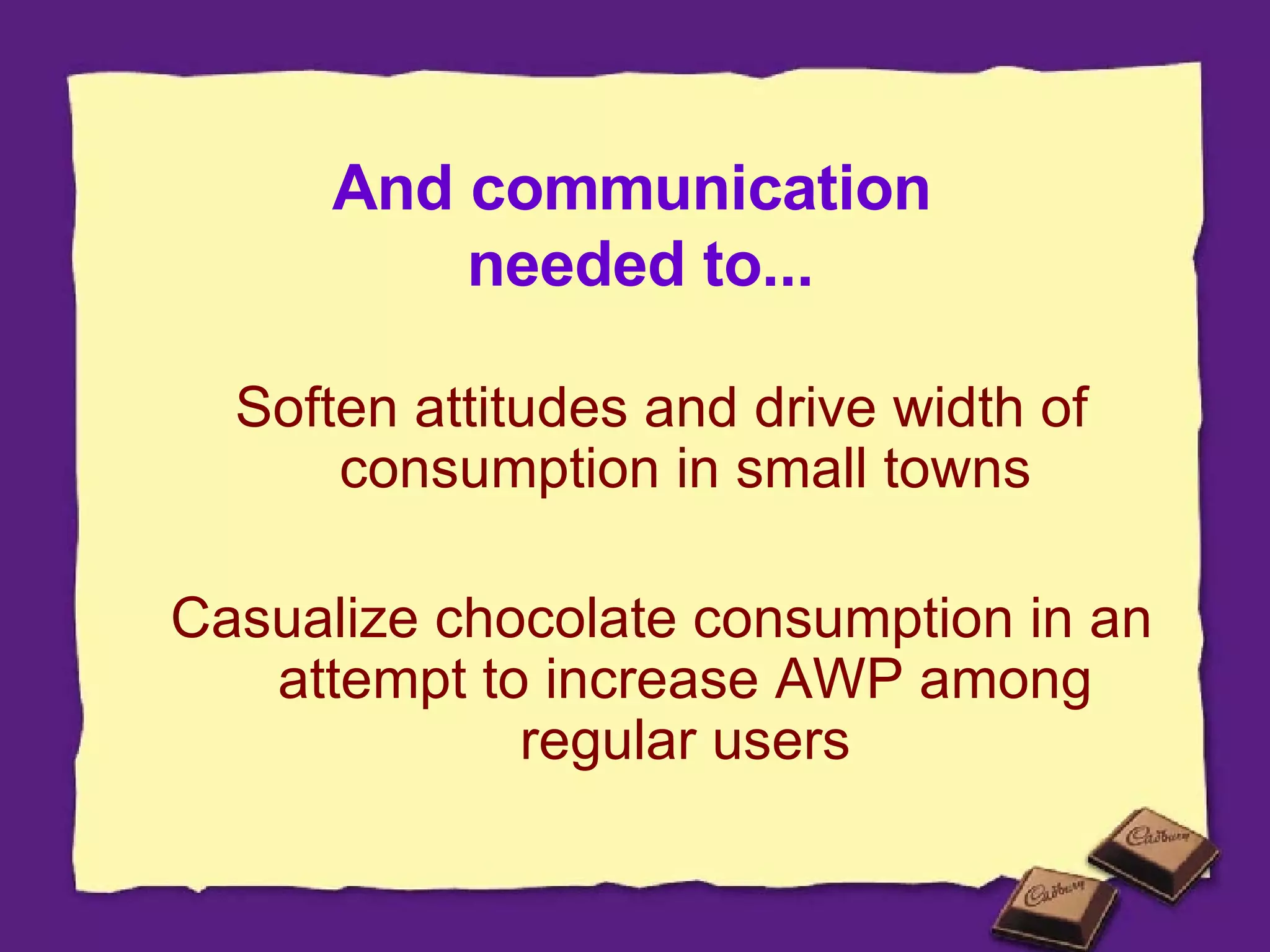And communication  needed to... Soften attitudes and drive width of consumption in small towns Casualize chocolate consumption in an attempt to increase AWP among regular users 