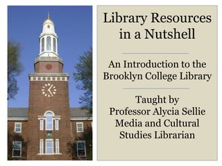Library Resources
   in a Nutshell

 An Introduction to the
Brooklyn College Library

       Taught by
 Professor Alycia Sellie
  Media and Cultural
   Studies Librarian
 