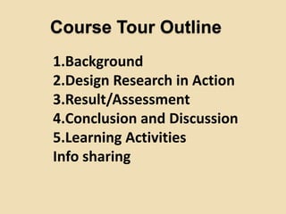 Course Tour Outline
1.Background
2.Design Research in Action
3.Result/Assessment
4.Conclusion and Discussion
5.Learning Ac...