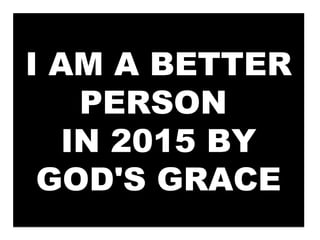 I AM A BETTER
PERSON
IN 2015 BY
GOD'S GRACE
I AM A BETTER
PERSON
IN 2015 BY
GOD'S GRACE
 