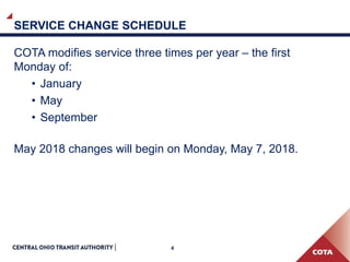 4
SERVICE CHANGE SCHEDULE
COTA modifies service three times per year – the first
Monday of:
• January
• May
• September
May 2018 changes will begin on Monday, May 7, 2018.
 