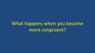 What happens when you become
more congruent?
 