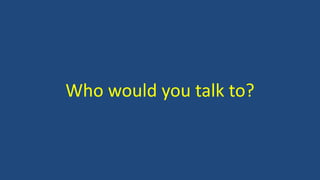Who would you talk to?
 