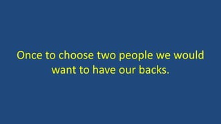 Once to choose two people we would
want to have our backs.
 