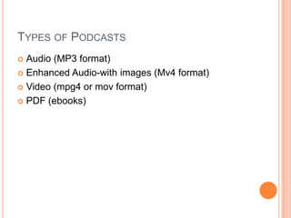 Types of PodcastsAudio (MP3 format)Enhanced Audio-with images (Mv4 format)Video (mpg4 or mov format)PDF (ebooks)