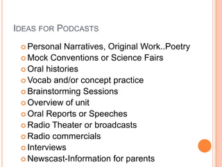 Ideas for PodcastsPersonal Narratives, Original Work..PoetryMock Conventions or Science FairsOral historiesVocab and/or concept practiceBrainstorming SessionsOverview of unitOral Reports or SpeechesRadio Theater or broadcastsRadio commercialsInterviewsNewscast-Information for parents