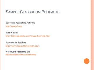 Sample Classroom PodcastsEducators Podcasting Networkhttp://epnweb.orgTony Vincenthttp://learninginhand.com/podcasting/find.htmlPodcasts for Teachershttp://www.podcastforteachers.org/Wes Fryer’s Podcasting Sitehttp://teachdigital.pbwiki.com/podcasting