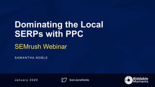 SamJaneNoble
Dominating the Local
SERPs with PPC
SEMrush Webinar
S A M A N T H A N O B L E
J a n u a r y 2 0 2 0
 