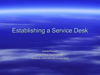 Establishing a Service Desk Carrie Powers Help Desk Team Leader Analysts International Corporation 