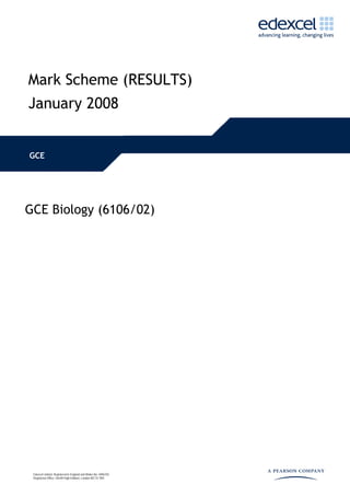 Mark Scheme (RESULTS)
January 2008


GCE




GCE Biology (6106/02)




 Edexcel Limited. Registered in England and Wales No. 4496750
 Registered Office: One90 High Holborn, London WC1V 7BH
 