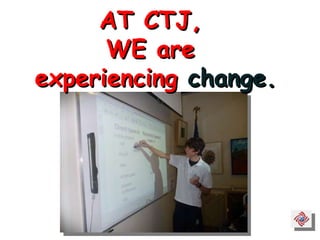 AT CTJ,  WE are  experiencing  change. 