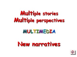 Multi ple stories Multi ple perspectives M U L T I M E D I A New narratives 