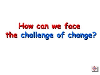 How can we face  the  challenge of change? 