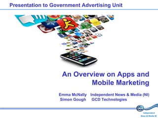 Presentation to Government Advertising Unit An Overview on Apps and Mobile Marketing Emma McNally Independent News & Media (NI)   Simon Gough   GCD Technologies  