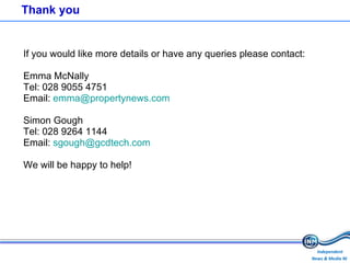 Thank you If you would like more details or have any queries please contact: Emma McNally Tel: 028 9055 4751 Email:  [email_address] Simon Gough Tel: 028 9264 1144 Email:  [email_address]   We will be happy to help! 