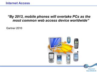 Internet Access “ By 2013, mobile phones will overtake PCs as the most common web access device worldwide” Gartner 2010 