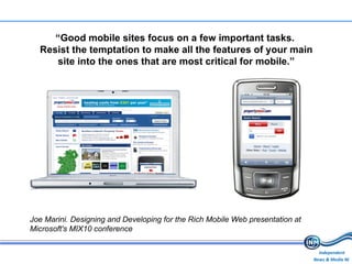Joe Marini. Designing and Developing for the Rich Mobile Web presentation at Microsoft's MIX10 conference “ Good mobile sites focus on a few important tasks.  Resist the temptation to make all the features of your main site into the ones that are most critical for mobile.” 