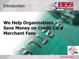 Introduction We Help Organizations  Save Money on Credit Card Merchant Fees www.bbsinc.us 