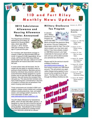 1ID and For t Riley
                       Monthly News Update
                                                                                                    January 6, 2012
         2012 Subsistence                                Military OneSource
           Allowance and                                    Ta x P r o g r a m                       Calendar of
        H o u s i n g A l l ow a n c e                   In January
                                                                                                     Events:
                                                         2012, Military                               January 6- FR Net-
         Ra t e s A n n o u n c e d                      OneSource Tax                                   work Meeting
                                                         Program will                                    10:30am
    The Department of Defense
    released the 2012 Basic Al-                          launch the H&R                               January 12 - USO “No
    lowance for Housing (BAH)                            Block at Home® free electronic filling          Dough” Dinner
    rates, which take effect                             tax service. File your Federal and              5:00pm
    January 1, 2012. Overall                             State taxes online for free! This is the     January 13-16—
    rates will increase an aver-                         same program you may have used                  Division Training
    age of 2 percent this year.
                                                         before. If you have already created             holiday
                                                         an H&R Block account, your login             January 19 - Fort
    For members with dependents average in-
    creases in BAH are approximately $39 per             credentials for that account will still         Riley Tax Center
    month. A typical E-6 with dependents, for ex-        work and you will be able to access             Opens
    ample, will find his/her BAH about $35 per           your personal tax information.               January 25 - Monthly
    month higher than last year, while an O-3 with                                                       Retirement Cere-
    dependents will receive about $40 more than          Please wait for the service to launch           mony 9:00am
    last year.                                           at Military OneSource
                                                                                                      January 25 - K-State
                                                         ww.militaryonesourceeap.org be-                 Women’s Basket-
    In areas where rates will decrease, the de-          fore trying to access your H&R Block            ball-Partnership
    crease will only apply to members newly re-
                                                         account. This will prevent any appli-           Day 7:00pm
    porting to those locations. Members are pro-
                                                         cable charges being applied to your          January 27 - Opera-
    tected by individual rate protection which en-
    sures that those already assigned to a given         account when preparing to file your             tion Homefront
    location will not see their BAH rate decrease;       return. The free offer is only valid            Celebration 6:00pm
    however, they will receive the increase if the       through the Military OneSource site.
                                                                                                      January 30 - Resilient
    rate goes up. This assures that members who                                                          Spouse Academy
    have made long-term commitments in the form                                                          9:00am
    of a lease or contract are not penalized if the
    area's housing costs decrease.

    Three components are included in BAH com-
    putation: median current market rent; average                                                    See pages 12 & 13 for
    utilities (including electricity, heat, and water/                                               more calendar updates.
    sewer); and average renter's insurance. For
    more information on BAH, visit
    www.defensetravel.dod.mil/site/bah.cfm.

    The 2012 Basic Allowance for Subsistence
    (BAS), which will also take effect January 1, is
    designed to cover the cost of food for service
    members who do not have access to military
    dining facilities. That allowance will increase
    from $325.04 to $348.44 for enlisted troops,
    and from $223.84 to $239.96 for officers.

1
 