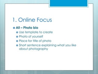 1. Online Focus
 All   – Photo bio
     Use template to create
     Photo of yourself
     Place for title of photo
     Short sentence explaining what you like
      about photography
 